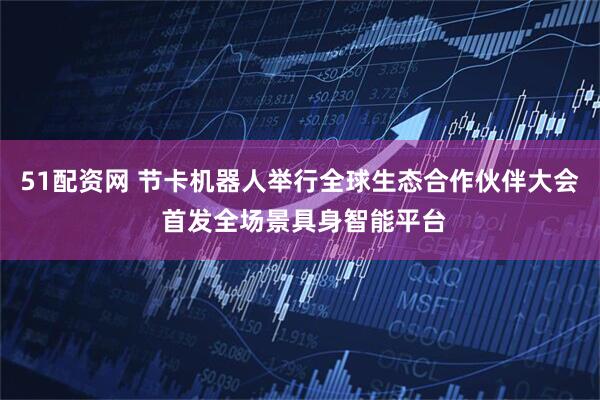 51配资网 节卡机器人举行全球生态合作伙伴大会 首发全场景具身智能平台