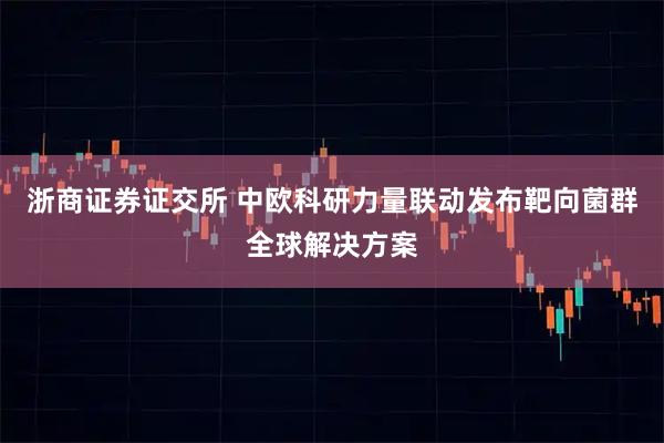 浙商证券证交所 中欧科研力量联动发布靶向菌群全球解决方案