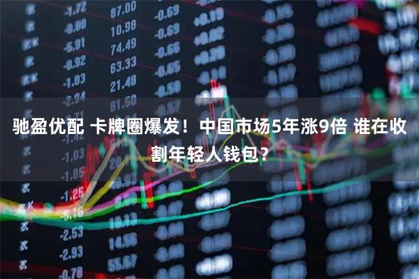 驰盈优配 卡牌圈爆发！中国市场5年涨9倍 谁在收割年轻人钱包？