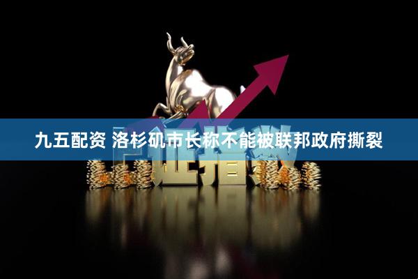 九五配资 洛杉矶市长称不能被联邦政府撕裂