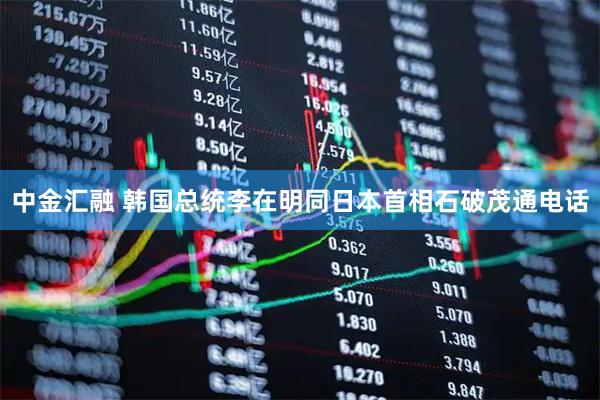 中金汇融 韩国总统李在明同日本首相石破茂通电话