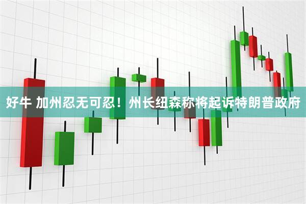 好牛 加州忍无可忍！州长纽森称将起诉特朗普政府