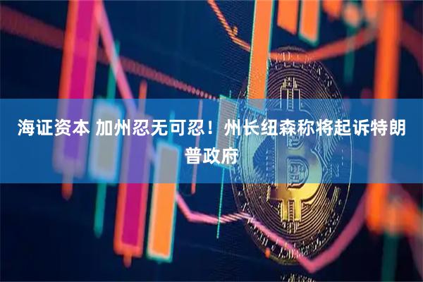 海证资本 加州忍无可忍！州长纽森称将起诉特朗普政府