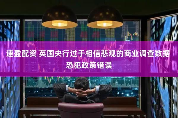 速盈配资 英国央行过于相信悲观的商业调查数据 恐犯政策错误