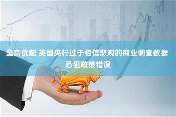 垒富优配 英国央行过于相信悲观的商业调查数据 恐犯政策错误