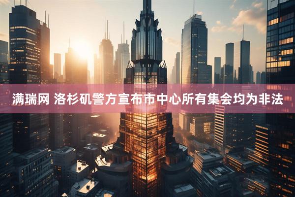 满瑞网 洛杉矶警方宣布市中心所有集会均为非法
