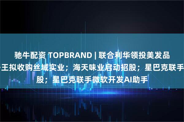 驰牛配资 TOPBRAND | 联合利华领投美发品牌Messy；孩子王拟收购丝域实业；海天味业启动招股；星巴克联手微软开发AI助手