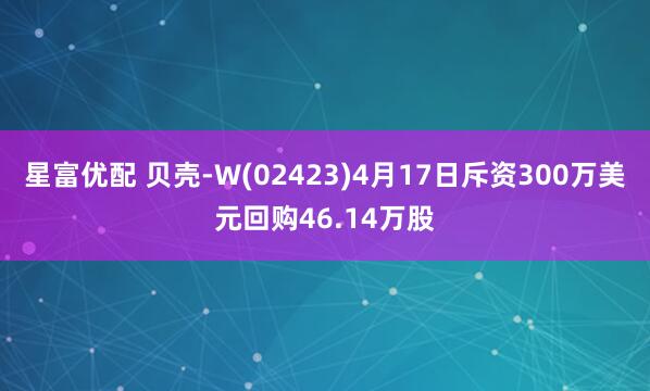 星富优配 贝壳-W(02423)4月17日斥资300万美元回购46.14万股