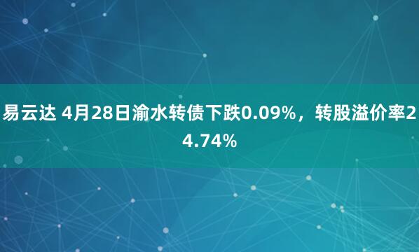 易云达 4月28日渝水转债下跌0.09%，转股溢价率24.74%