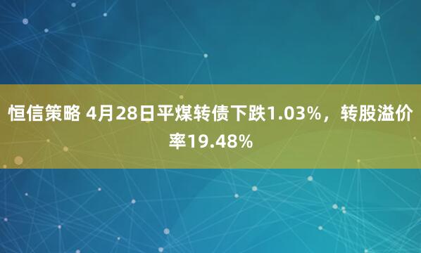 恒信策略 4月28日平煤转债下跌1.03%，转股溢价率19.48%