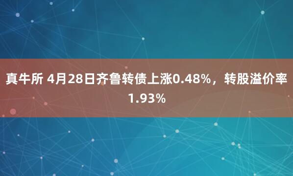 真牛所 4月28日齐鲁转债上涨0.48%，转股溢价率1.93%