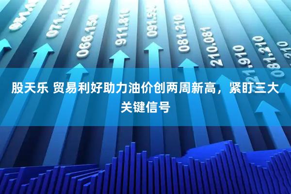 股天乐 贸易利好助力油价创两周新高，紧盯三大关键信号
