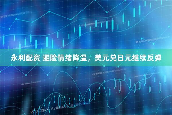 永利配资 避险情绪降温，美元兑日元继续反弹