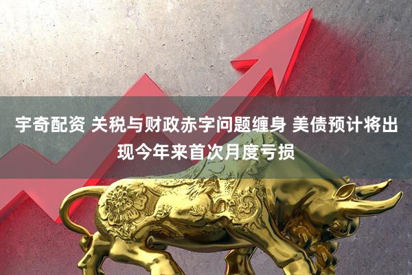 宇奇配资 关税与财政赤字问题缠身 美债预计将出现今年来首次月度亏损