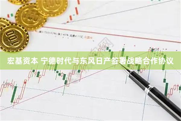 宏基资本 宁德时代与东风日产签署战略合作协议