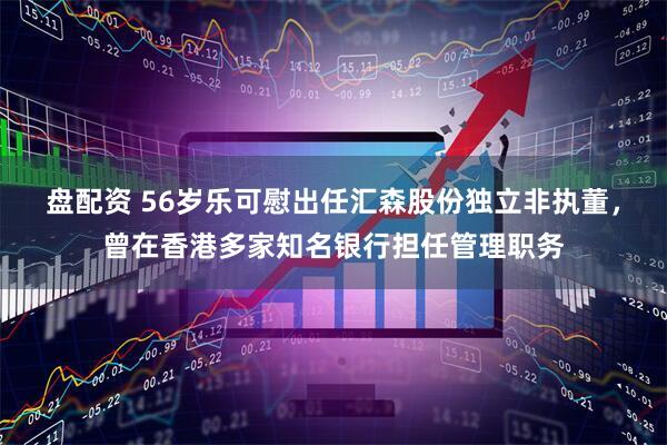 盘配资 56岁乐可慰出任汇森股份独立非执董，曾在香港多家知名银行担任管理职务
