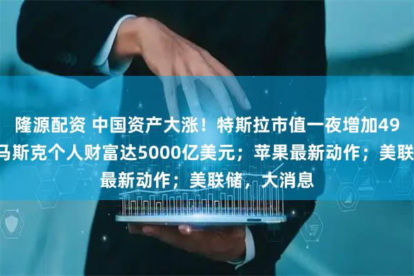 隆源配资 中国资产大涨！特斯拉市值一夜增加490亿美元，马斯克个人财富达5000亿美元；苹果最新动作；美联储，大消息