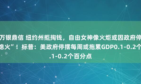 万银鼎信 纽约州拒掏钱，自由女神像火炬或因政府停摆而“熄火”！标普：美政府停摆每周或拖累GDP0.1-0.2个百分点