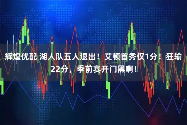 辉煌优配 湖人队五人退出！艾顿首秀仅1分！狂输22分，季前赛开门黑啊！
