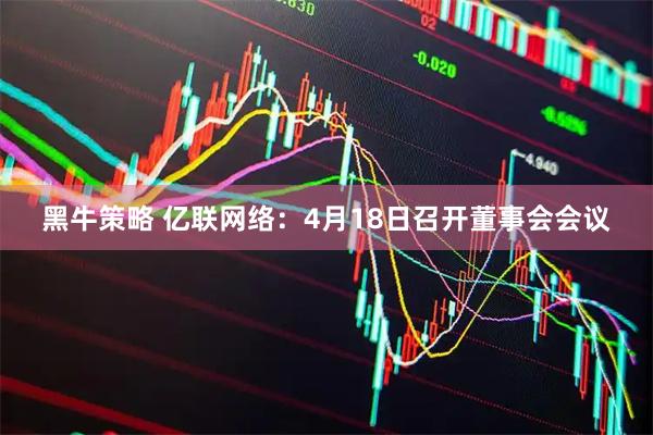 黑牛策略 亿联网络：4月18日召开董事会会议