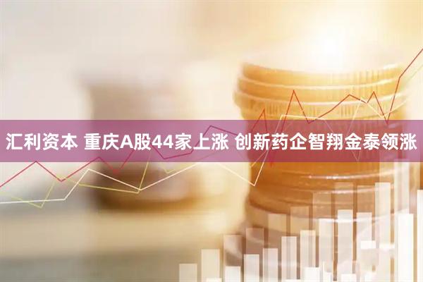 汇利资本 重庆A股44家上涨 创新药企智翔金泰领涨