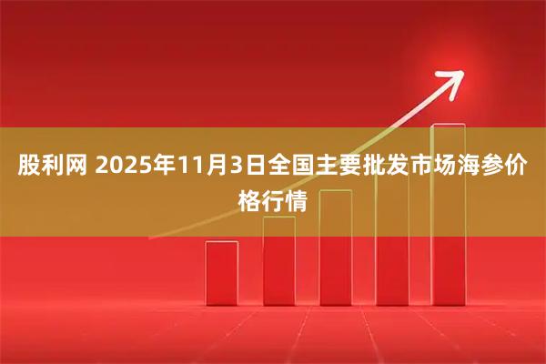 股利网 2025年11月3日全国主要批发市场海参价格行情