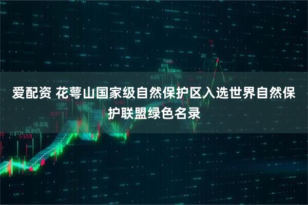 爱配资 花萼山国家级自然保护区入选世界自然保护联盟绿色名录