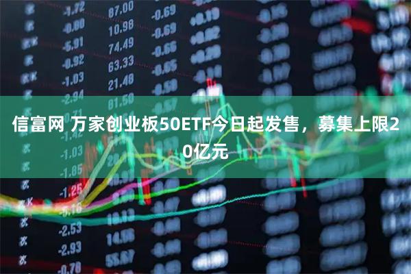 信富网 万家创业板50ETF今日起发售，募集上限20亿元