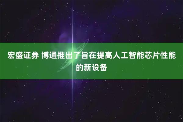 宏盛证券 博通推出了旨在提高人工智能芯片性能的新设备