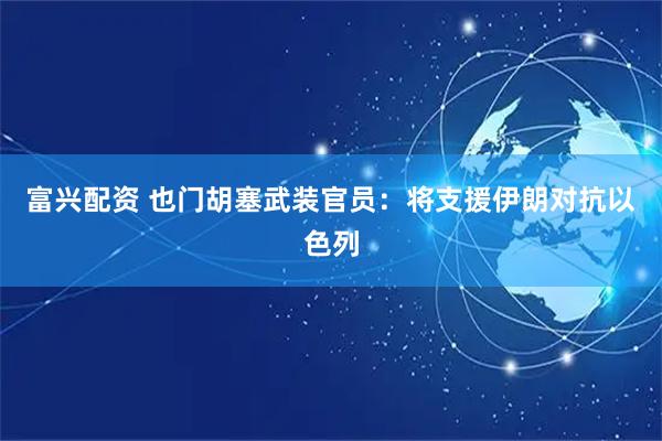 富兴配资 也门胡塞武装官员：将支援伊朗对抗以色列