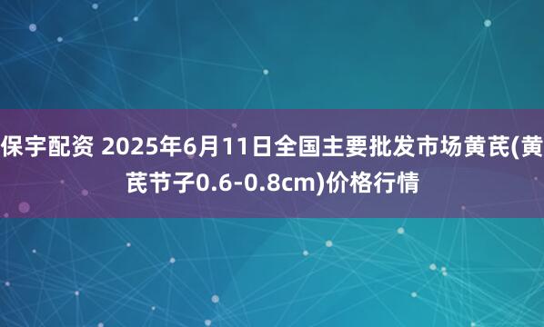保宇配资 2025年6月11日全国主要批发市场黄芪(黄芪节子0.6-0.8cm)价格行情