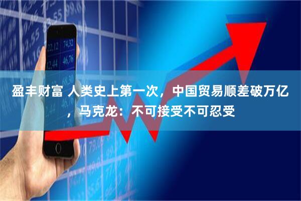 盈丰财富 人类史上第一次，中国贸易顺差破万亿，马克龙：不可接受不可忍受