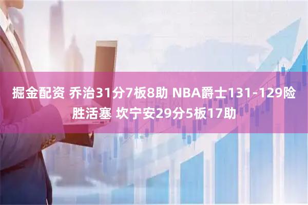 掘金配资 乔治31分7板8助 NBA爵士131-129险胜活塞 坎宁安29分5板17助