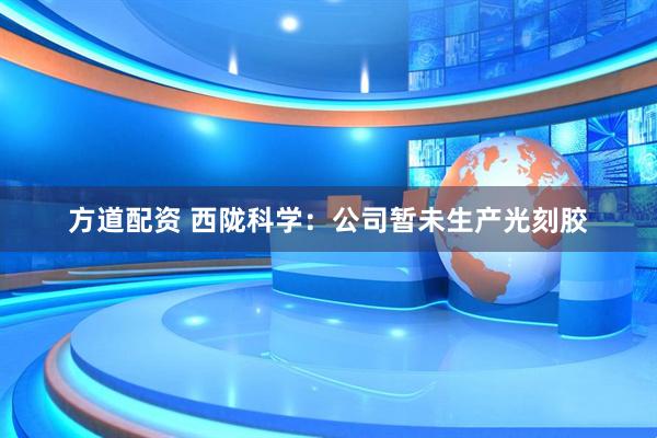 方道配资 西陇科学：公司暂未生产光刻胶