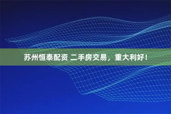 苏州恒泰配资 二手房交易，重大利好！