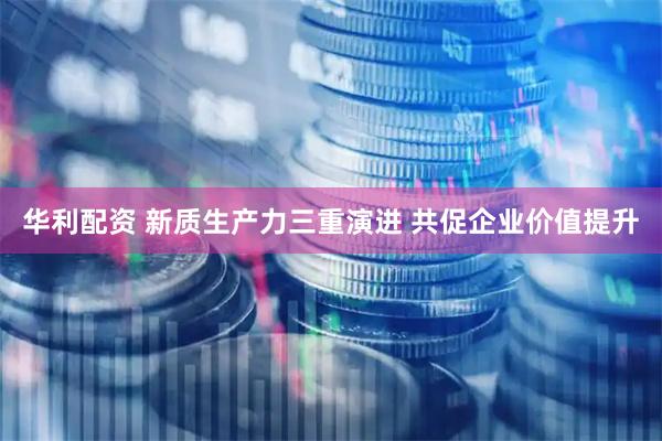 华利配资 新质生产力三重演进 共促企业价值提升