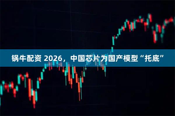锅牛配资 2026，中国芯片为国产模型“托底”