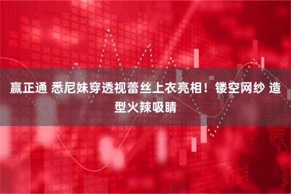 赢正通 悉尼妹穿透视蕾丝上衣亮相！镂空网纱 造型火辣吸睛